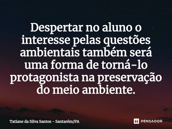 ⁠Despertar no aluno o interesse pelas questões ambientais também será uma forma de torná-lo protagonista na preservação do meio ambiente.... Frase de Tatiane da Silva Santos - SantarémPA.