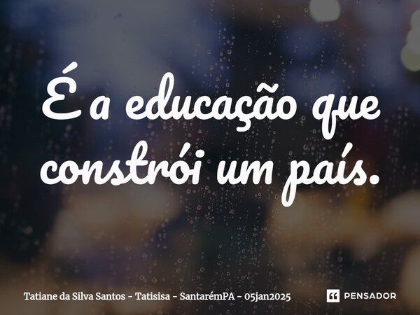 ⁠É a educação que constrói um país.... Frase de Tatiane da Silva Santos - Tatisisa - SantarémPA - 05jan2025.