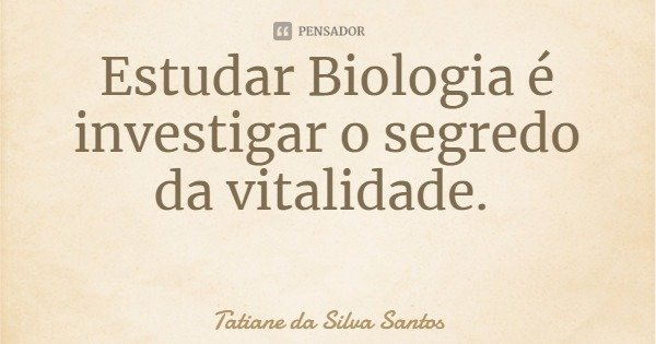 Estudar Biologia é investigar o segredo da vitalidade.... Frase de Tatiane da Silva Santos.