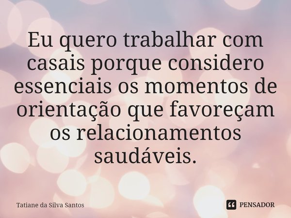 ⁠Eu quero trabalhar com casais porque considero essenciais os momentos de orientação que favoreçam os relacionamentos saudáveis.... Frase de Tatiane da Silva Santos.