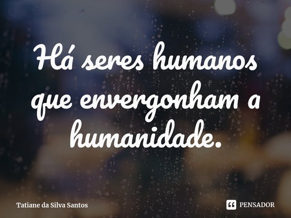 ⁠Há seres humanos que envergonham a humanidade.... Frase de Tatiane da Silva Santos.