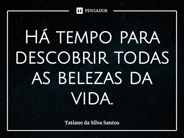 ⁠Há tempo para descobrir todas as belezas da vida.... Frase de Tatiane da Silva Santos.