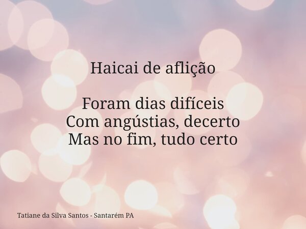 Haicai de aflição Foram dias difíceis Com angústias, decerto Mas no fim, tudo certo... Frase de Tatiane da Silva Santos - Santarém PA.