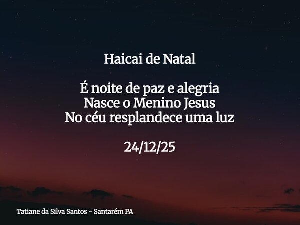 Haicai de Natal É noite de paz e alegria Nasce o Menino Jesus No céu resplandece uma luz 24/12/25... Frase de Tatiane da Silva Santos - Santarém PA.
