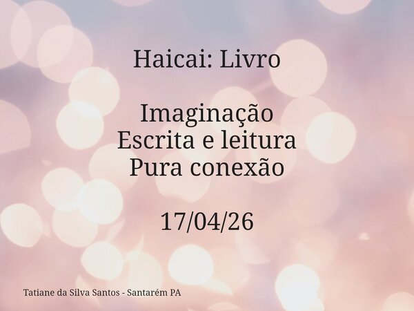 Haicai: Livro Imaginação Escrita e leitura Pura conexão 17/04/26... Frase de Tatiane da Silva Santos - Santarém PA.