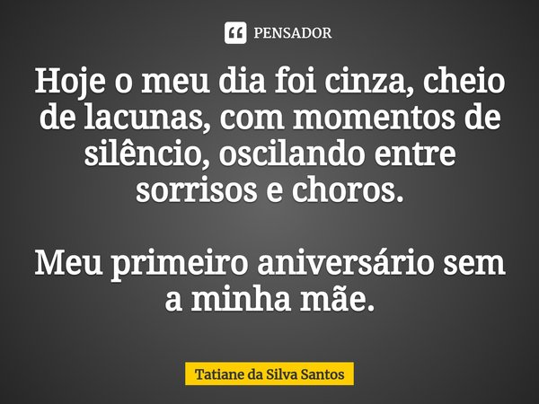 ⁠Hoje o meu dia foi cinza, cheio de lacunas, com momentos de silêncio, oscilando entre sorrisos e choros. Meu primeiro aniversário sem a minha mãe.... Frase de Tatiane da Silva Santos.