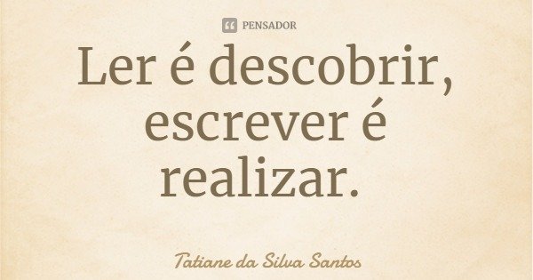 Ler é descobrir, escrever é realizar.... Frase de Tatiane da Silva Santos.