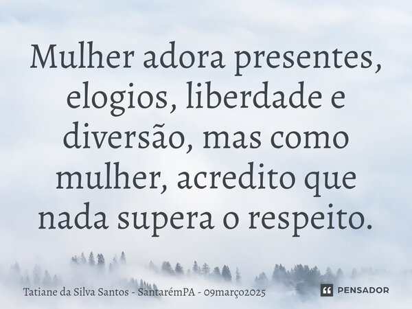 ⁠Mulher adora presentes, elogios, liberdade e diversão, mas como mulher, acredito que nada supera o respeito.... Frase de Tatiane da Silva Santos - SantarémPA - 09março2025.
