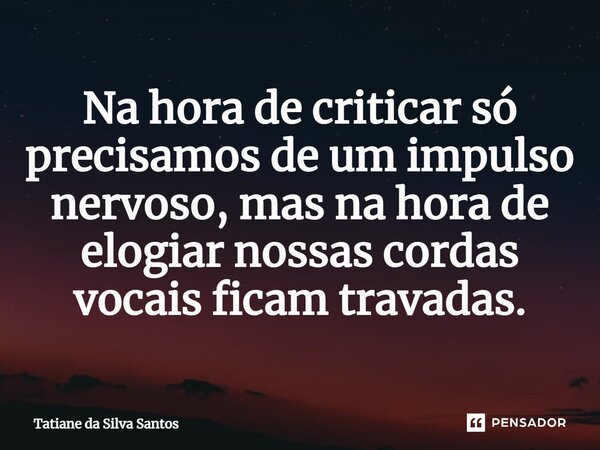 ⁠Na hora de criticar só precisamos de um impulso nervoso, mas na hora de elogiar nossas cordas vocais ficam travadas.... Frase de Tatiane da Silva Santos.