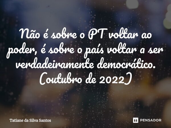 ⁠Não é sobre o PT voltar ao poder, é sobre o país voltar a ser verdadeiramente democrático. (outubro de 2022)... Frase de Tatiane da Silva Santos.