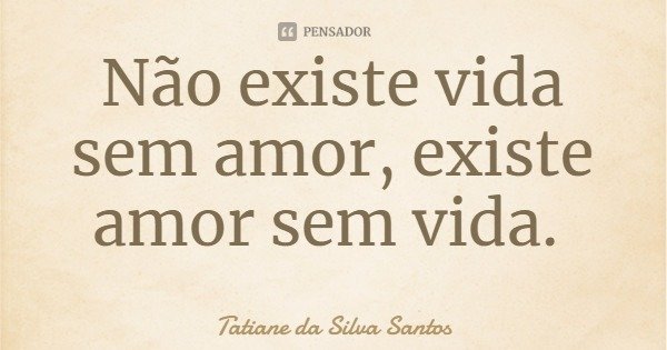 Não existe vida sem amor, existe amor sem vida.... Frase de Tatiane da Silva Santos.