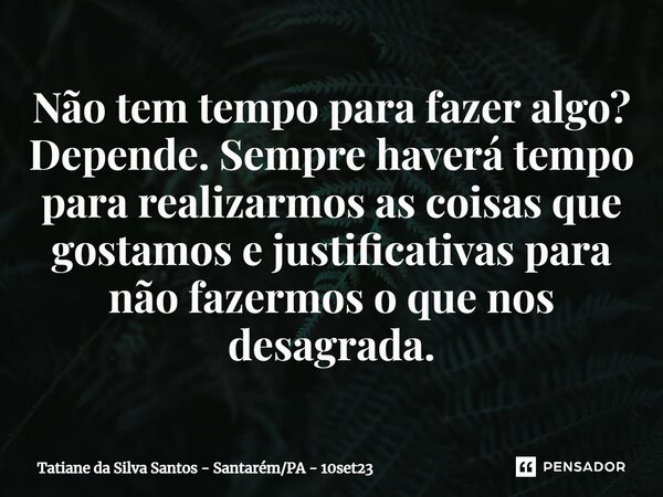 ⁠Não tem tempo para fazer algo? Depende. Sempre haverá tempo para realizarmos as coisas que gostamos e justificativas para não fazermos o que nos desagrada.... Frase de Tatiane da Silva Santos - SantarémPA - 10set23.