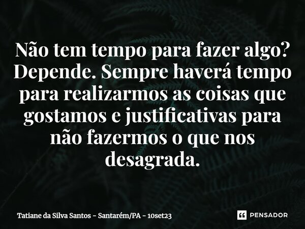 ⁠Não tem tempo para fazer algo? Depende. Sempre haverá tempo para realizarmos as coisas que gostamos e justificativas para não fazermos o que nos desagrada.... Frase de Tatiane da Silva Santos - SantarémPA - 10set23.