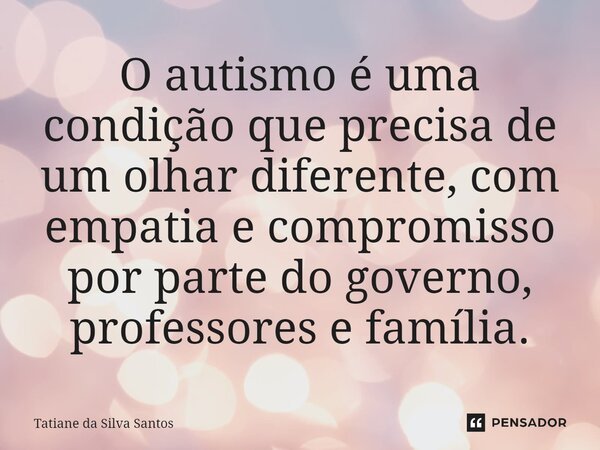 ⁠O autismo é uma condição que precisa de um olhar diferente, com empatia e compromisso por parte do governo, professores e família.... Frase de Tatiane da Silva Santos.