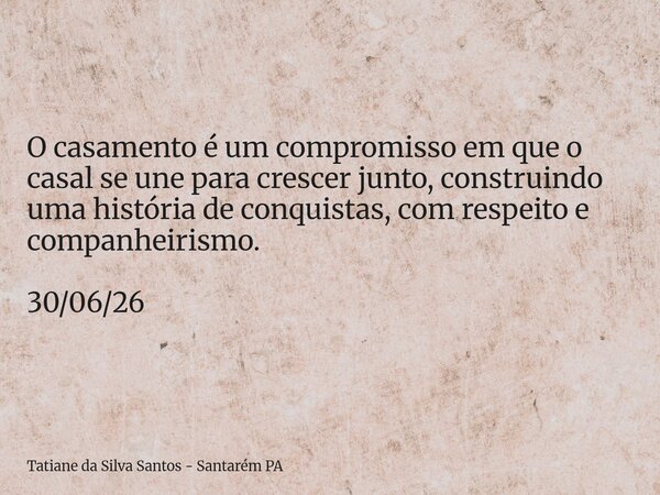 O casamento é um compromisso em que o casal se une para crescer junto, construindo uma história de conquistas, com respeito e companheirismo. 30/06/26... Frase de Tatiane da Silva Santos - Santarém PA.