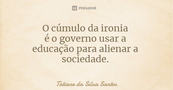 O cúmulo da ironia é o governo usar a educação para alienar a sociedade.... Frase de Tatiane da Silva Santos.