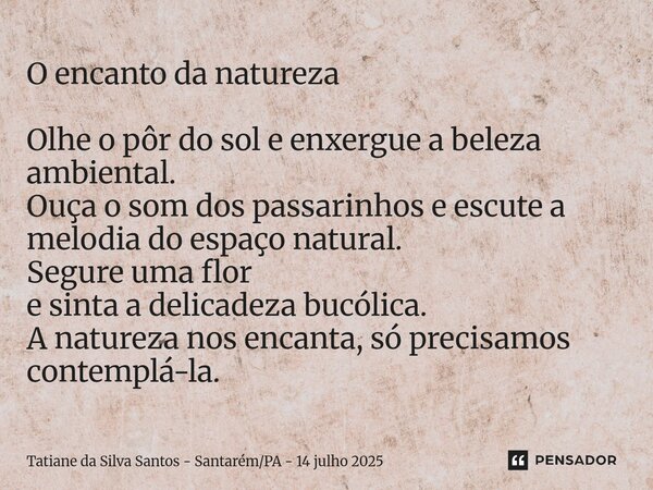 O encanto da natureza Olhe o pôr do sol e enxergue a beleza ambiental. Ouça o som dos passarinhos e escute a melodia do espaço natural. Segure uma flor e sinta... Frase de Tatiane da Silva Santos - SantarémPA - 14 julho 2025.