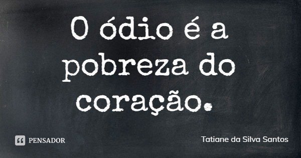 O ódio é a pobreza do coração.... Frase de Tatiane da Silva Santos.