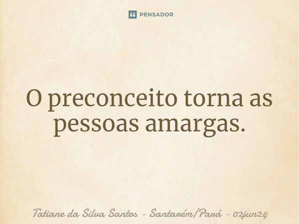 ⁠O preconceito torna as pessoas amargas.... Frase de Tatiane da Silva Santos - SantarémPará - 02jun24.