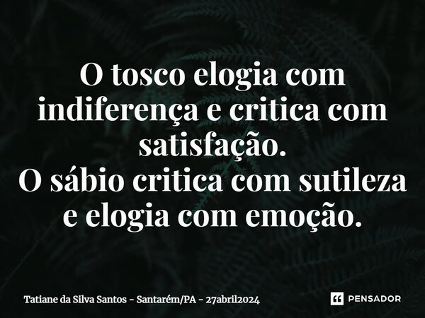 ⁠O tosco elogia com indiferença e critica com satisfação. O sábio critica com sutileza e elogia com emoção.... Frase de Tatiane da Silva Santos - SantarémPA - 27abril2024.