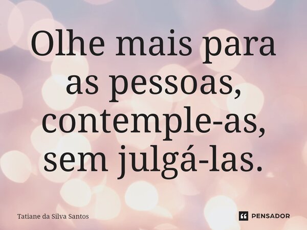 ⁠Olhe mais para as pessoas, contemple-as, sem julgá-las.... Frase de Tatiane da Silva Santos.