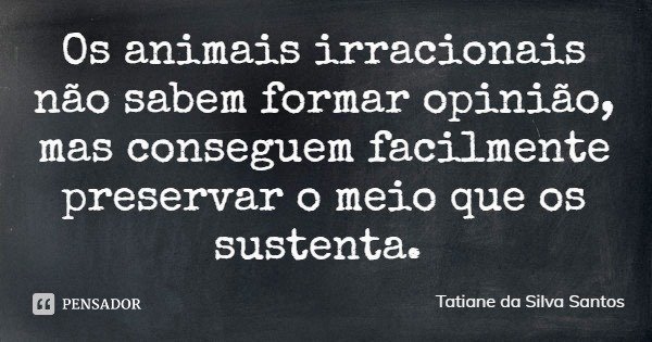 Os animais irracionais não sabem formar opinião, mas conseguem facilmente preservar o meio que os sustenta.... Frase de Tatiane da Silva Santos.