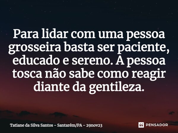 ⁠Para lidar com uma pessoa grosseira basta ser paciente, educado e sereno. A pessoa tosca não sabe como reagir diante da gentileza.... Frase de Tatiane da Silva Santos - SantarémPA - 29nov23.