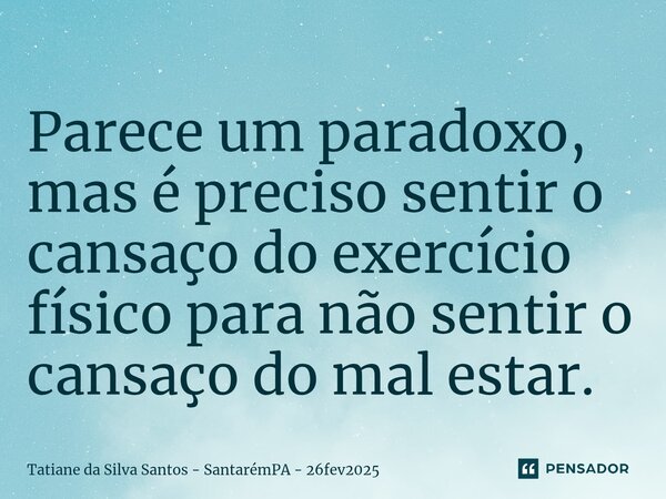 ⁠Parece um paradoxo, mas é preciso sentir o cansaço do exercício físico para não sentir o cansaço do mal estar.... Frase de Tatiane da Silva Santos - SantarémPA - 26fev2025.