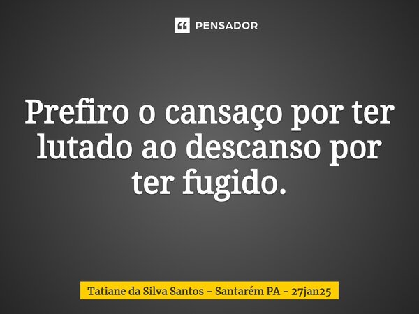 ⁠Prefiro o cansaço por ter lutado ao descanso por ter fugido.... Frase de Tatiane da Silva Santos - Santarém PA - 27jan25.