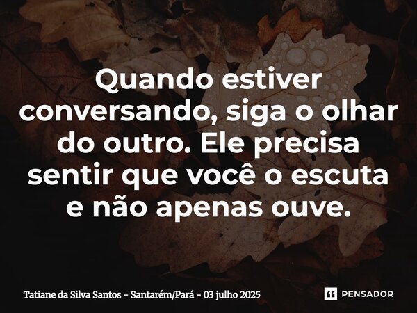 ⁠Quando estiver conversando, siga o olhar do outro. Ele precisa sentir que você o escuta e não apenas ouve.... Frase de Tatiane da Silva Santos - SantarémPará - 03 julho 2025.