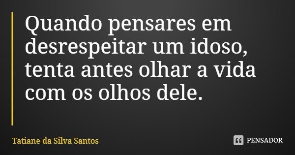 Quando pensares em desrespeitar um idoso, tenta antes olhar a vida com os olhos dele.... Frase de Tatiane da Silva Santos.