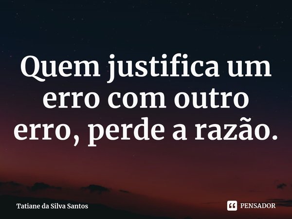 ⁠Quem justifica um erro com outro erro, perde a razão.... Frase de Tatiane da Silva Santos.