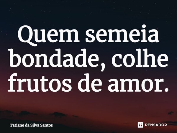 ⁠Quem semeia bondade, colhe frutos de amor.... Frase de Tatiane da Silva Santos.
