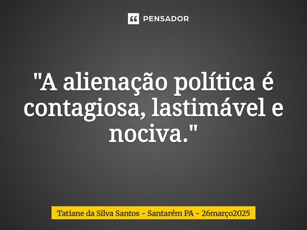 ⁠"A alienação política é contagiosa, lastimável e nociva."... Frase de Tatiane da Silva Santos - Santarém PA - 26março2025.