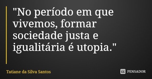 "No período em que vivemos, formar sociedade justa e igualitária é utopia."... Frase de Tatiane da Silva Santos.