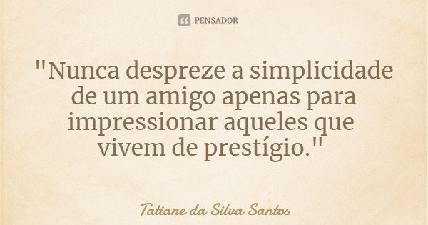"Nunca despreze a simplicidade de um amigo apenas para impressionar aqueles que vivem de prestígio."... Frase de Tatiane da Silva Santos.