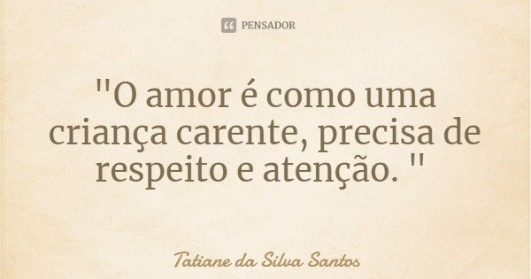 "O amor é como uma criança carente, precisa de respeito e atenção. "... Frase de Tatiane da Silva Santos.