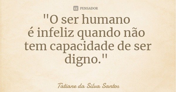 "O ser humano é infeliz quando não tem capacidade de ser digno."... Frase de Tatiane da Silva Santos.