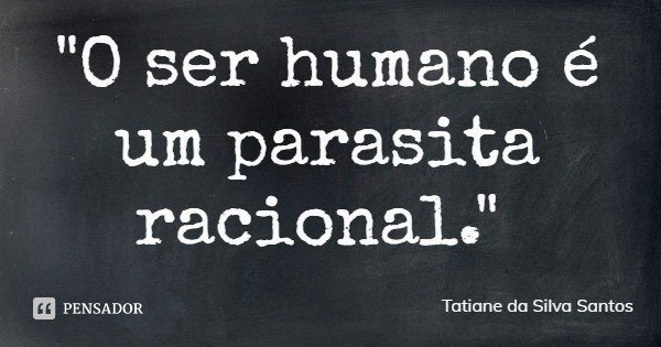 "O ser humano é um parasita racional."... Frase de Tatiane da Silva Santos.