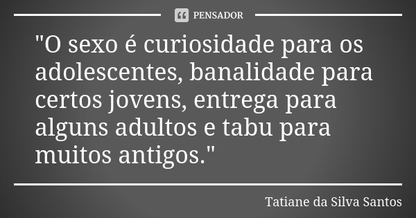 "O sexo é curiosidade para os adolescentes, banalidade para certos jovens, entrega para alguns adultos e tabu para muitos antigos."... Frase de Tatiane da Silva Santos.