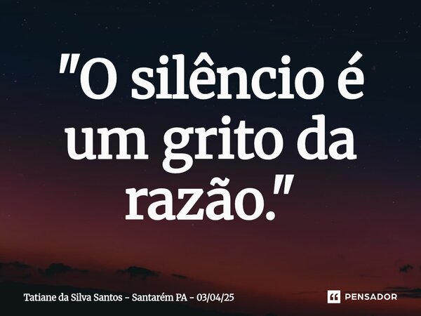 ⁠"O silêncio é um grito da razão."... Frase de Tatiane da Silva Santos - Santarém PA - 030425.