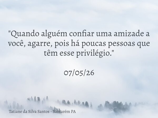 "Quando alguém confiar uma amizade a você, agarre, pois há poucas pessoas que têm esse privilégio." 07/05/26... Frase de Tatiane da Silva Santos - Santarém PA.