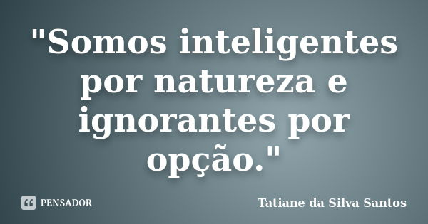 "Somos inteligentes por natureza e ignorantes por opção."... Frase de Tatiane da Silva Santos.
