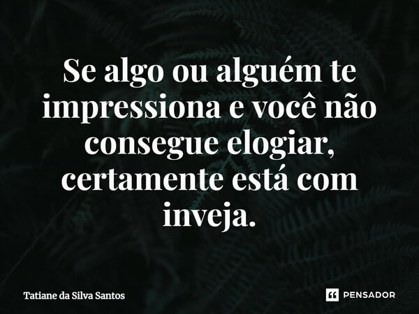 ⁠Se algo ou alguém te impressiona e você não consegue elogiar, certamente está com inveja.... Frase de Tatiane da Silva Santos.