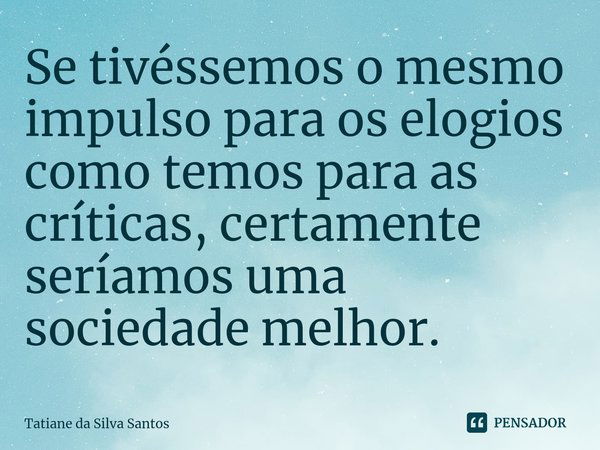 ⁠Se tivéssemos o mesmo impulso para os elogios como temos para as críticas, certamente seríamos uma sociedade melhor.... Frase de Tatiane da Silva Santos.