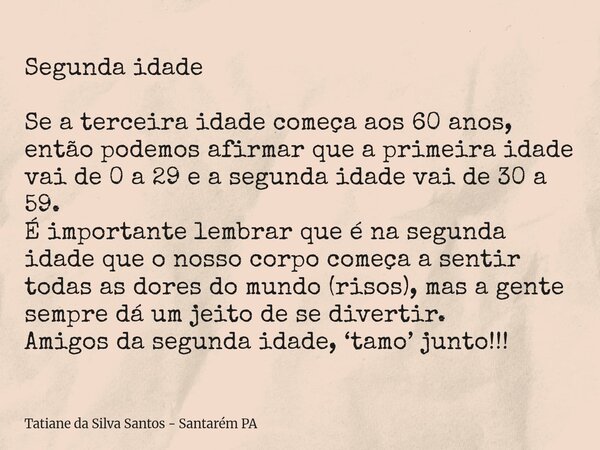 Segunda idade Se a terceira idade começa aos 60 anos, então podemos afirmar que a primeira idade vai de 0 a 29 e a segunda idade vai de 30 a 59. É importante le... Frase de Tatiane da Silva Santos - Santarém PA.