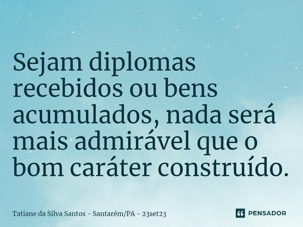 ⁠Sejam diplomas recebidos ou bens acumulados, nada será mais admirável que o bom caráter construído.... Frase de Tatiane da Silva Santos - SantarémPA - 23set23.