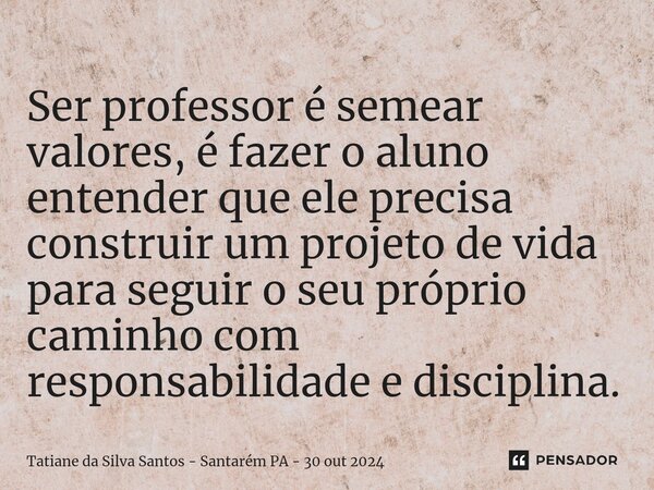 ⁠Ser professor é semear valores, é fazer o aluno entender que ele precisa construir um projeto de vida para seguir o seu próprio caminho com responsabilidade e ... Frase de Tatiane da Silva Santos - Santarém PA - 30 out 2024.
