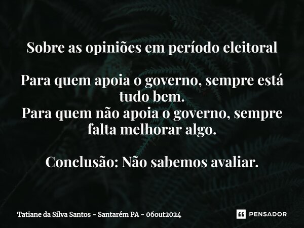 ⁠Sobre as opiniões em período eleitoral Para quem apoia o governo, sempre está tudo bem. Para quem não apoia o governo, sempre falta melhorar algo. Conclusão: N... Frase de Tatiane da Silva Santos - Santarém PA - 06out2024.