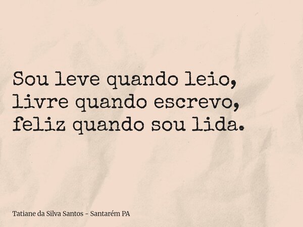 Sou leve quando leio, livre quando escrevo, feliz quando sou lida.... Frase de Tatiane da Silva Santos - Santarém PA.